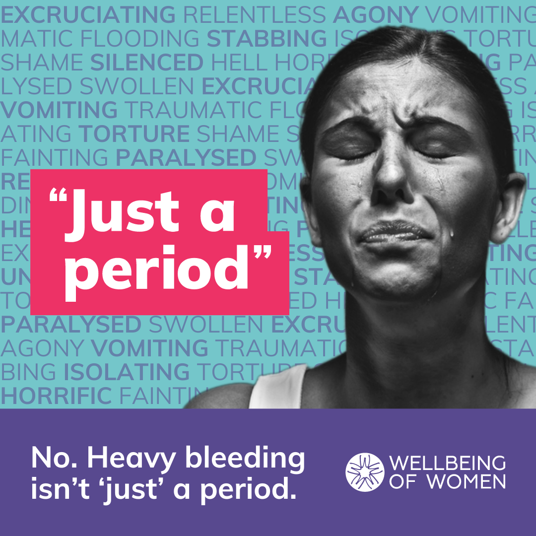 Black and white photo of a crying white woman. "Just a period" campaign logo in pink. Background shows many words describing periods such as isolating, swollen, traumatic. "No. Heavy bleeding isn't 'just' a period". Wellbeing of Women logo.